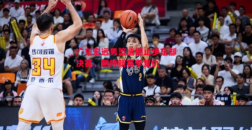 广东宏远男篮遗憾止步东部决赛，期待新赛季复仇