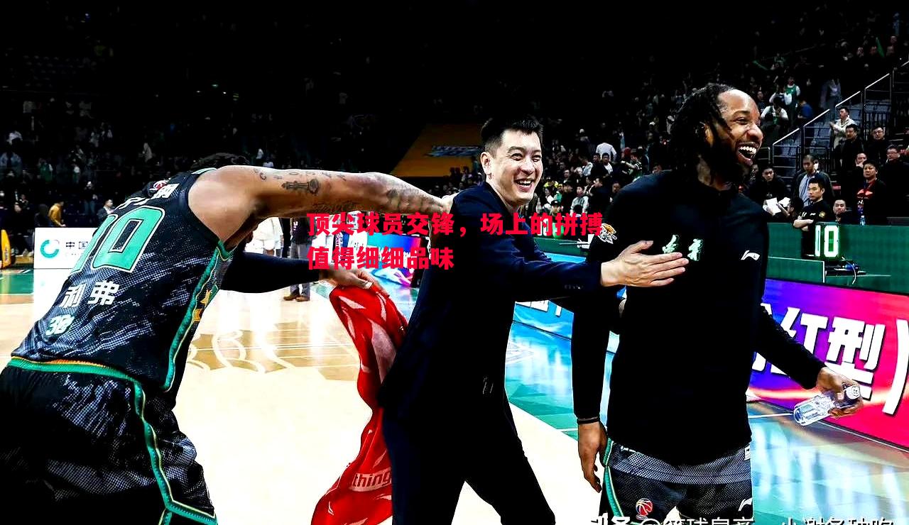 顶尖球员交锋，场上的拼搏值得细细品味