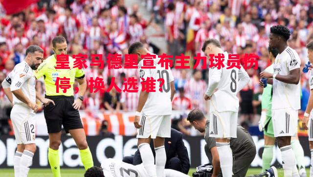 皇家马德里宣布主力球员伤停，换人选谁？