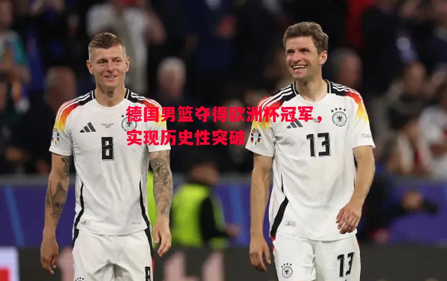 德国男篮夺得欧洲杯冠军，实现历史性突破