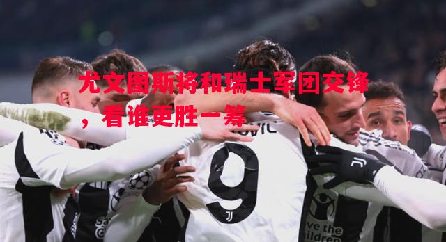 FB体育-尤文图斯将和瑞士军团交锋，看谁更胜一筹