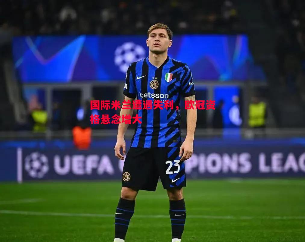FB体育官方网站-国际米兰遭遇失利，欧冠资格悬念增大
