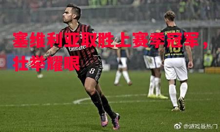 FB体育官方网站-塞维利亚取胜上赛季冠军，壮举耀眼