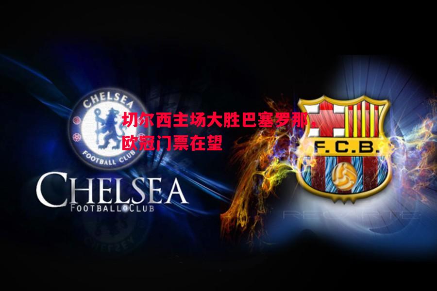 FB体育官网-切尔西主场大胜巴塞罗那，欧冠门票在望