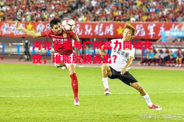 河北华夏与广州富力同场竞技，谁能脱颖而出？