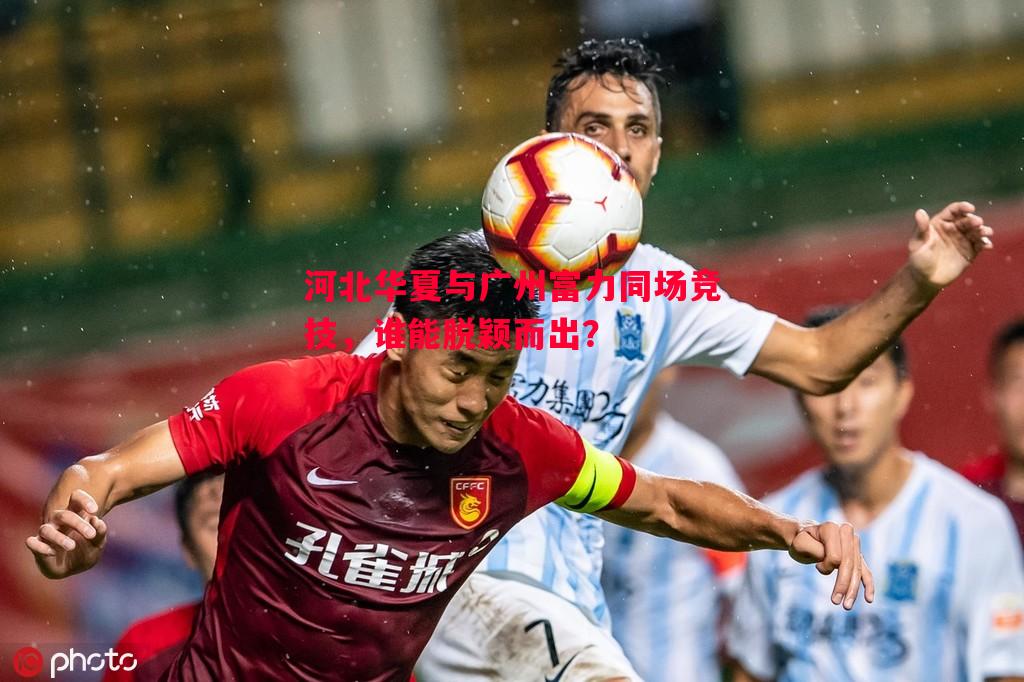 河北华夏与广州富力同场竞技，谁能脱颖而出？