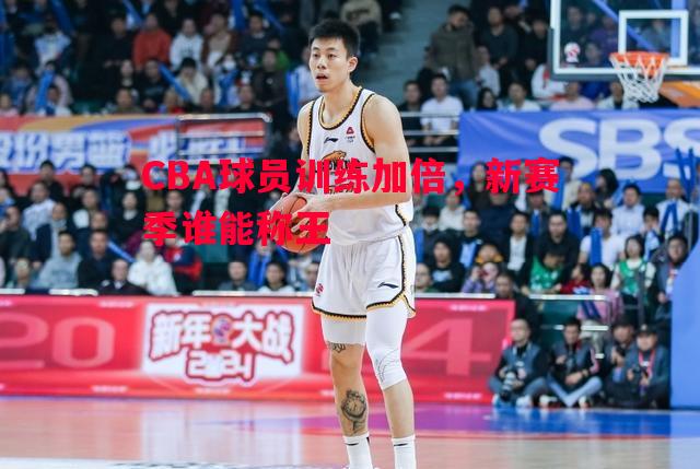 CBA球员训练加倍，新赛季谁能称王