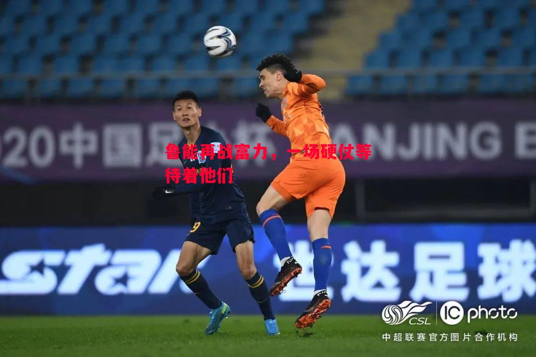 鲁能再战富力，一场硬仗等待着他们