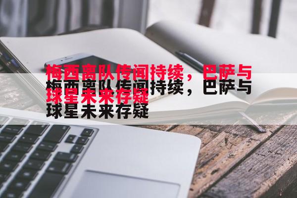 梅西离队传闻持续，巴萨与球星未来存疑