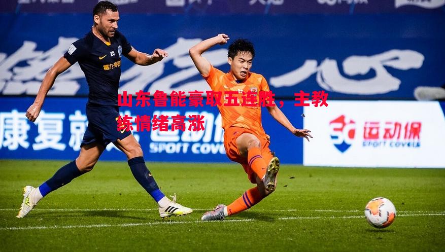 山东鲁能豪取五连胜，主教练情绪高涨