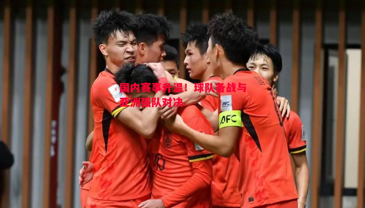 国内赛事升温！球队备战与亚洲强队对决