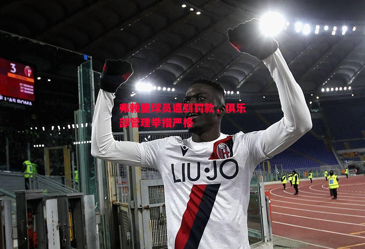 弗赖堡球员遭到罚款,俱乐部管理举措严格 弗赖堡球员遭到罚款,俱乐部管理举措严格