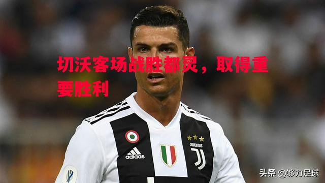 FB体育-切沃客场战胜都灵，取得重要胜利