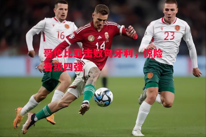 哥伦比亚击败匈牙利，惊险晋级四强