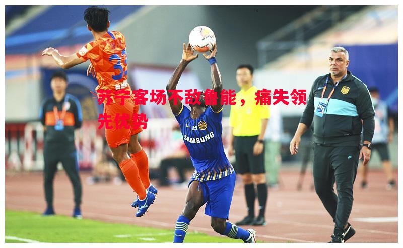 FB体育-苏宁客场不敌鲁能，痛失领先优势