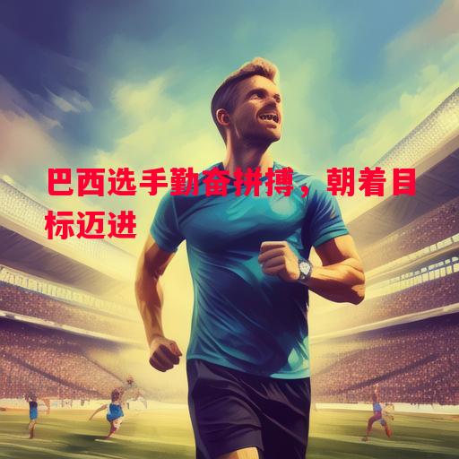 巴西选手勤奋拼搏，朝着目标迈进